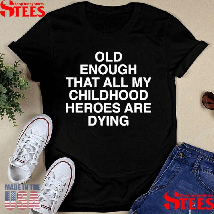Old Enough That All My Childhood Heroes Are Dying T-shirts