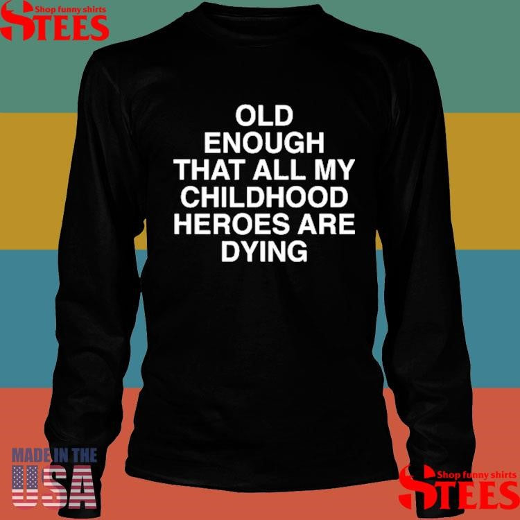 Old Enough That All My Childhood Heroes Are Dying T-shirts