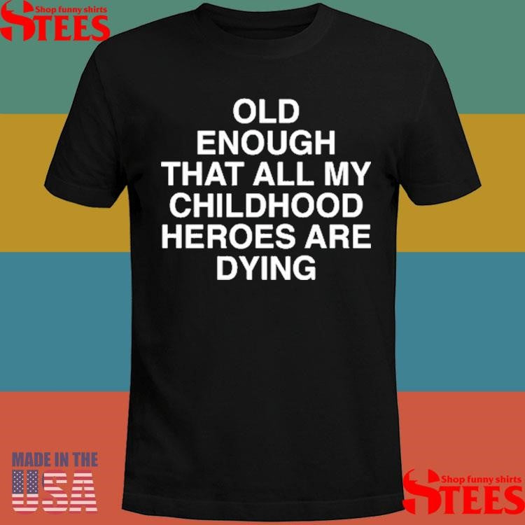 Old Enough That All My Childhood Heroes Are Dying T-shirts