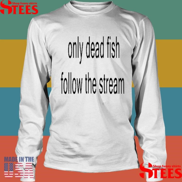 Only Dead Fish Follow The Stream Shirts
