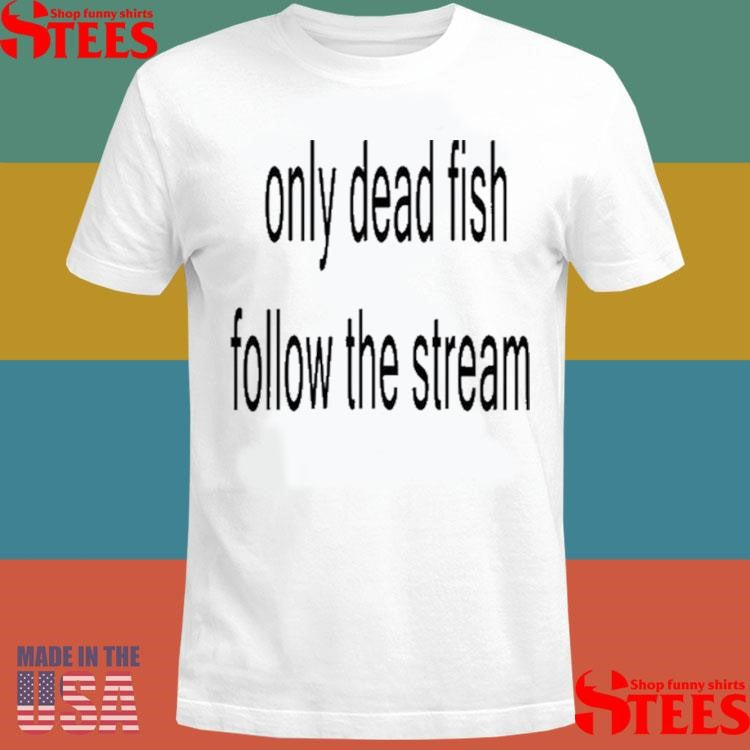 Only Dead Fish Follow The Stream Shirts