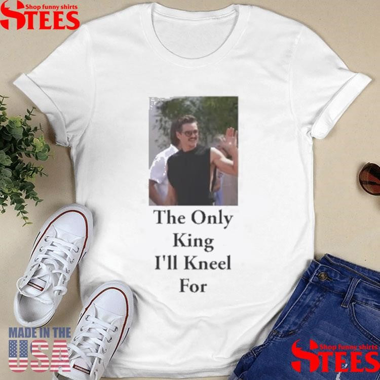 Pedro Pascal The Only King I’ll Kneel For T-shirt