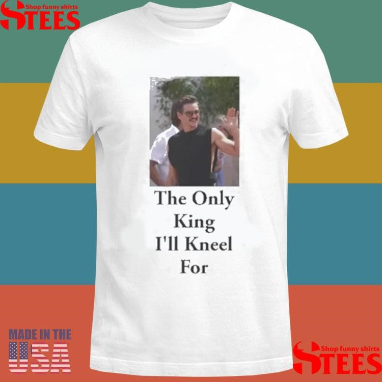 Pedro Pascal The Only King I’ll Kneel For T-shirt