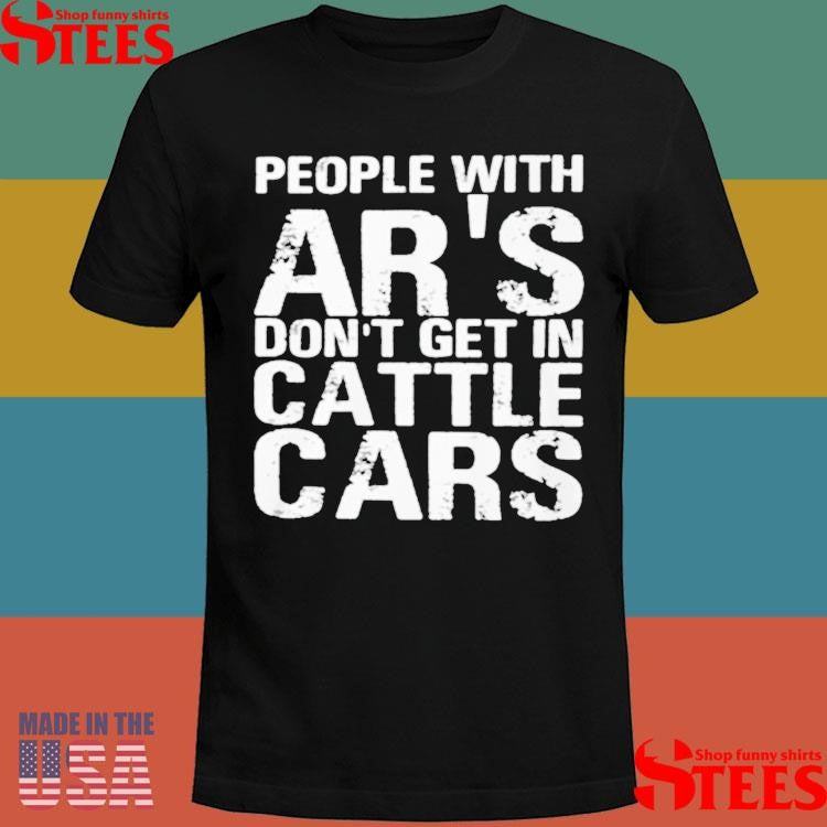 People With Ar’s Don’t Get In Cattle Cars T-shirt
