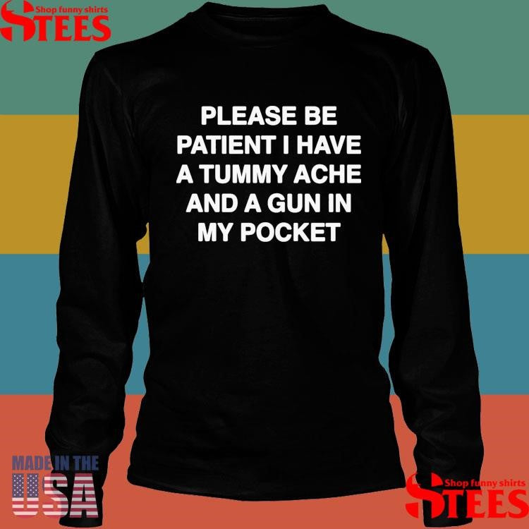 Please Be Patient I Have A Tummy Ache And A Gun In My Pocket T-shirt