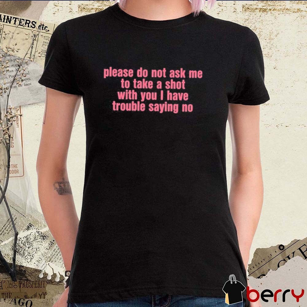 Please Do Not Ask Me To Take A Shot With You I Have Trouble Saying No New t-shirt