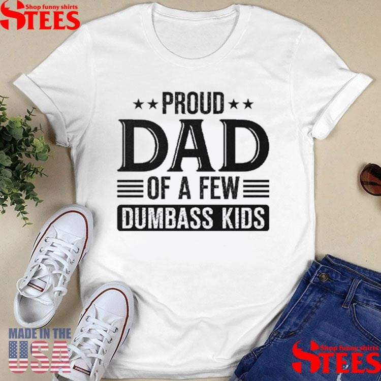 Proud Dad Of A Few Dumbass Kids Shirts