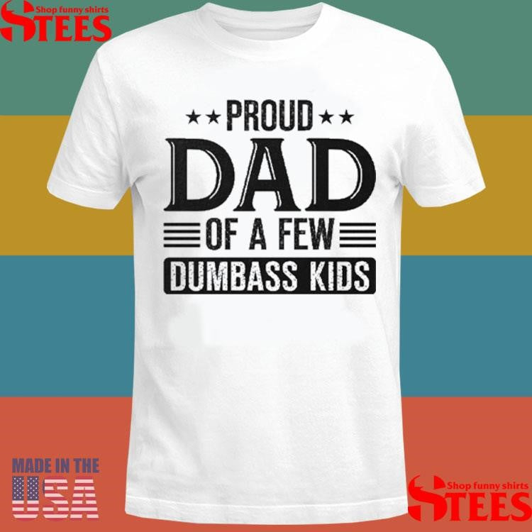 Proud Dad Of A Few Dumbass Kids Shirts