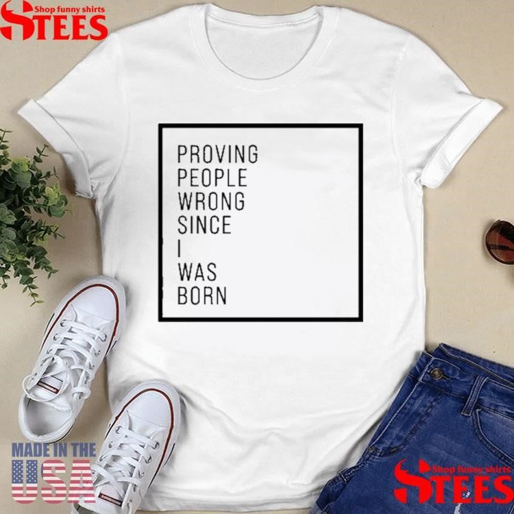 Proving People Wrong Since I Was Born Shirts