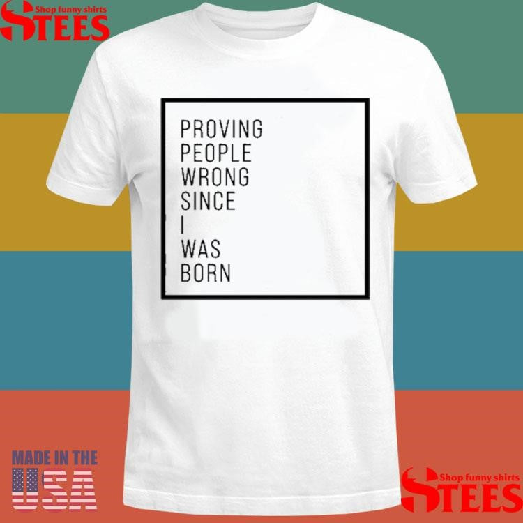 Proving People Wrong Since I Was Born Shirts