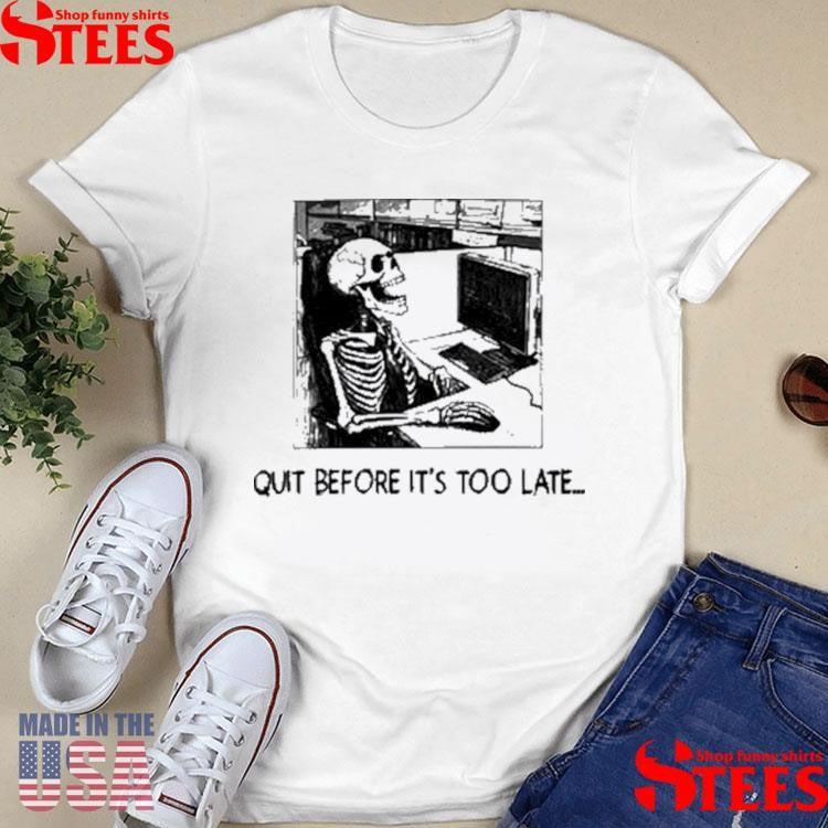 Quit Before It’s Too Late Shirts