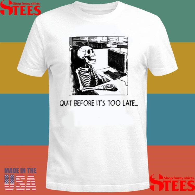 Quit Before It’s Too Late Shirts