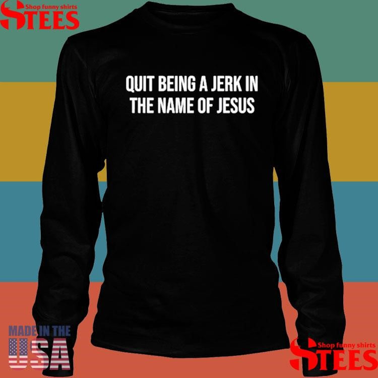Quit Being A Jerk In The Name Of Jesus Shirts
