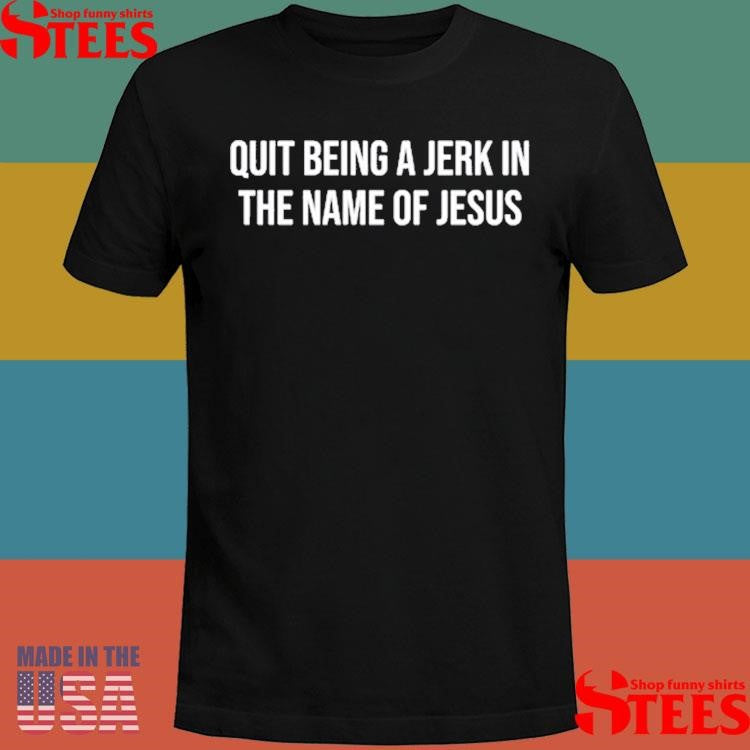 Quit Being A Jerk In The Name Of Jesus Shirts