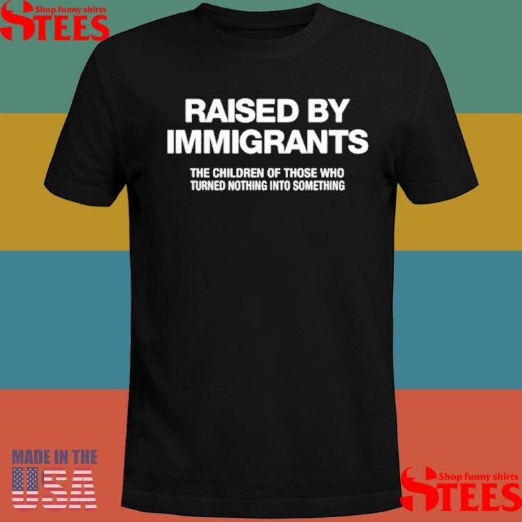 Raised By Immigrants The Children Of Those Who Turned Nothing Into Something T-shirt