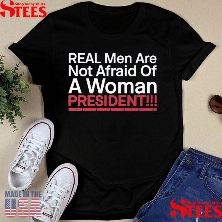 Real Men Are Not Afraid Of A Woman President Shirts