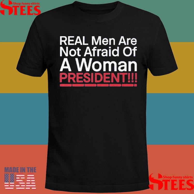 Real Men Are Not Afraid Of A Woman President Shirts
