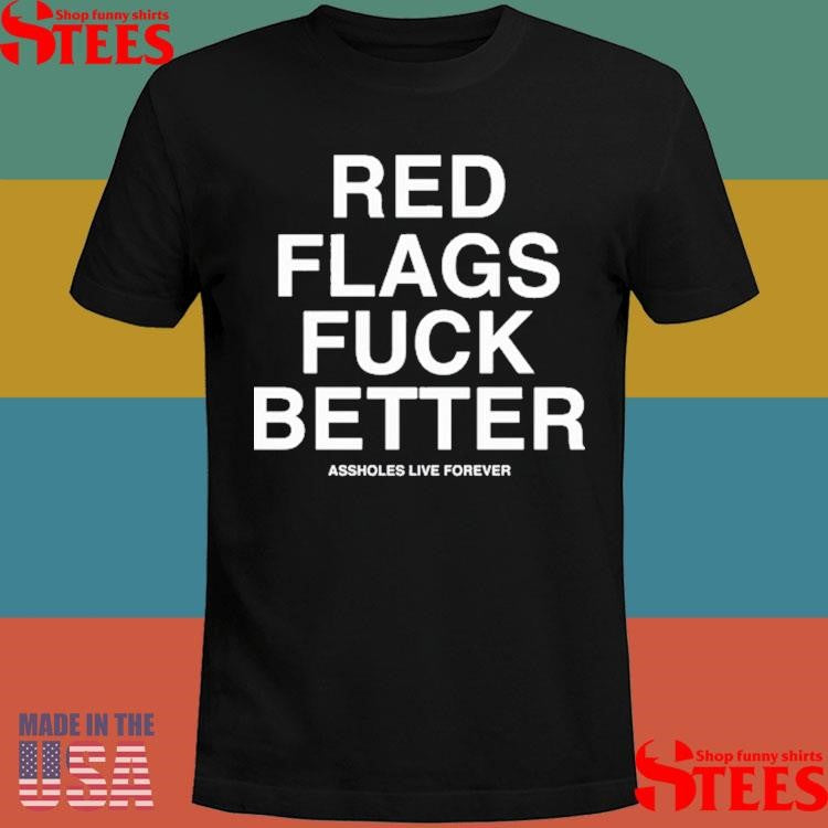 Red Flags Fuck Better Assholes Live Forever Shirts