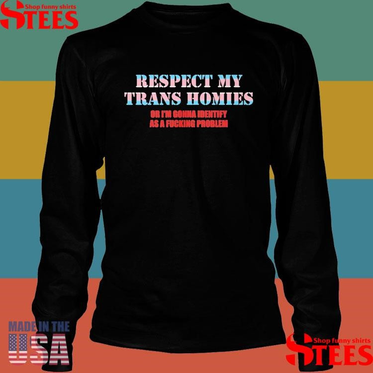 Respect My Trans Homies Or I’m Gonna Identify As A Fucking Problem T-shirt