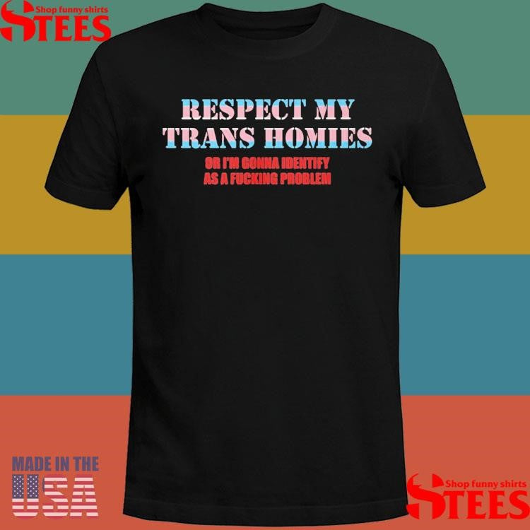 Respect My Trans Homies Or I’m Gonna Identify As A Fucking Problem T-shirt