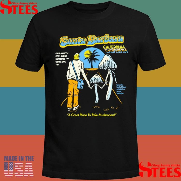 Santa Barbara Mushrooms A Great Place To Take Mushrooms Shirts
