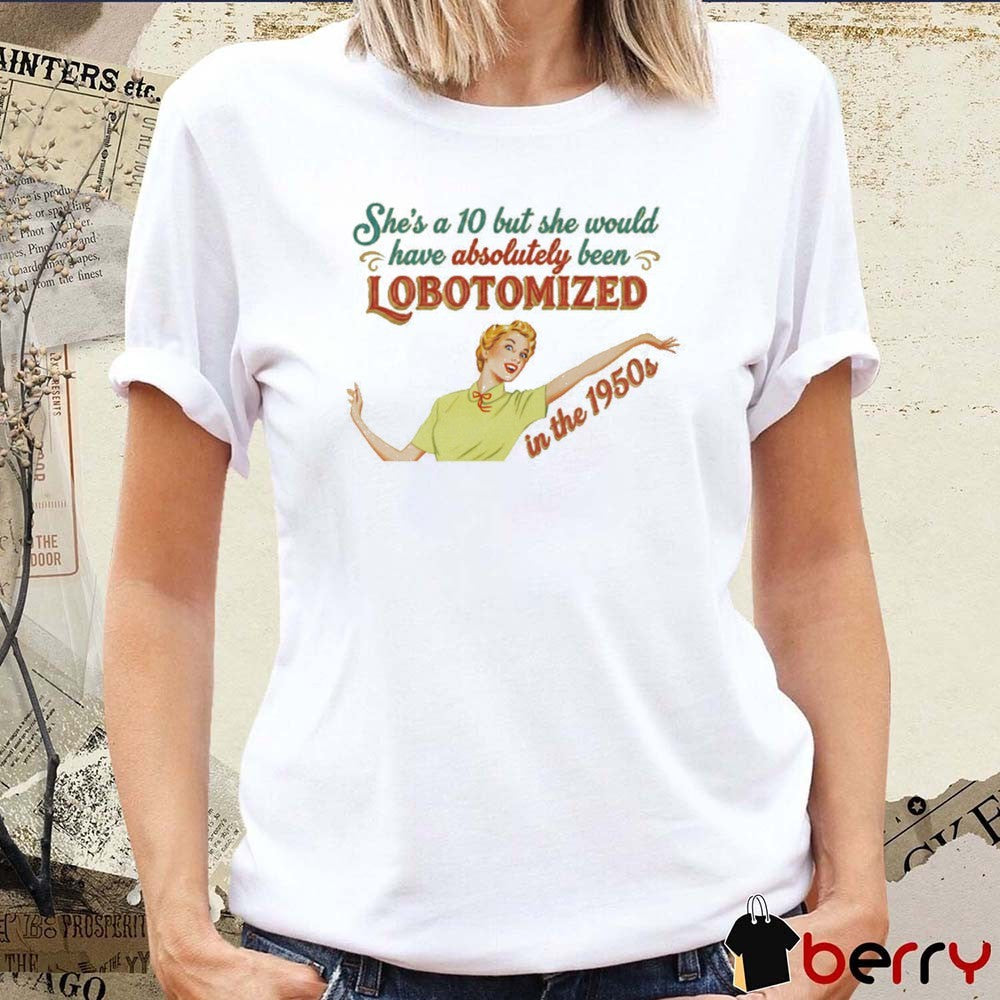 She’s A 10 But She Would Have Absolutely Been Lobotomized In The 1950s t-shirt