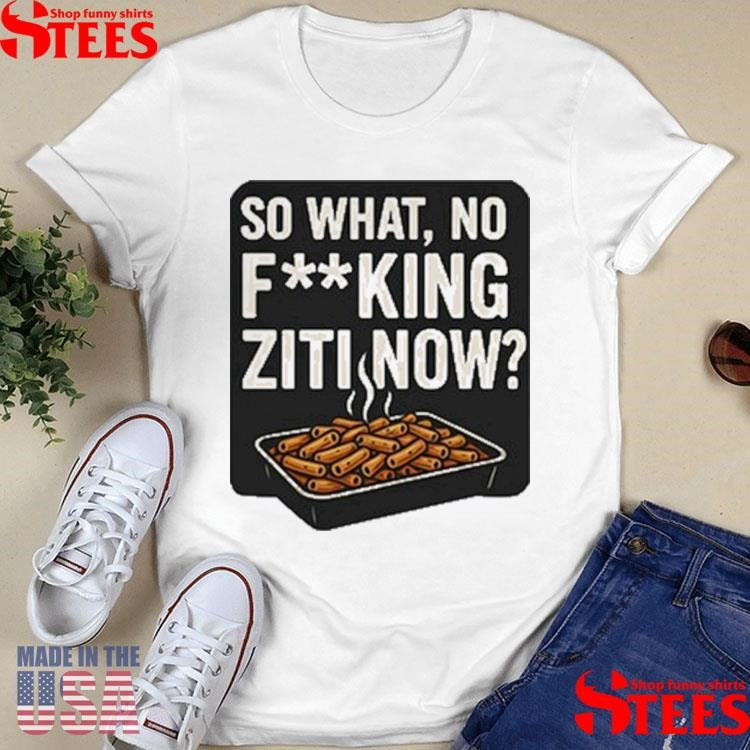 So What No Fucking Ziti Now T-shirt