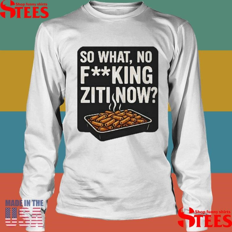 So What No Fucking Ziti Now T-shirt