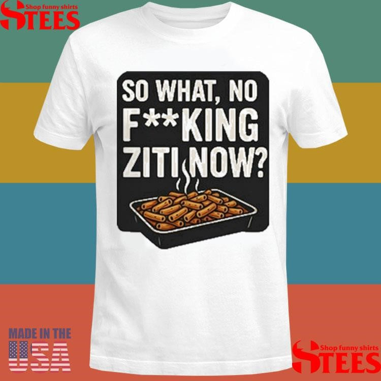So What No Fucking Ziti Now T-shirt