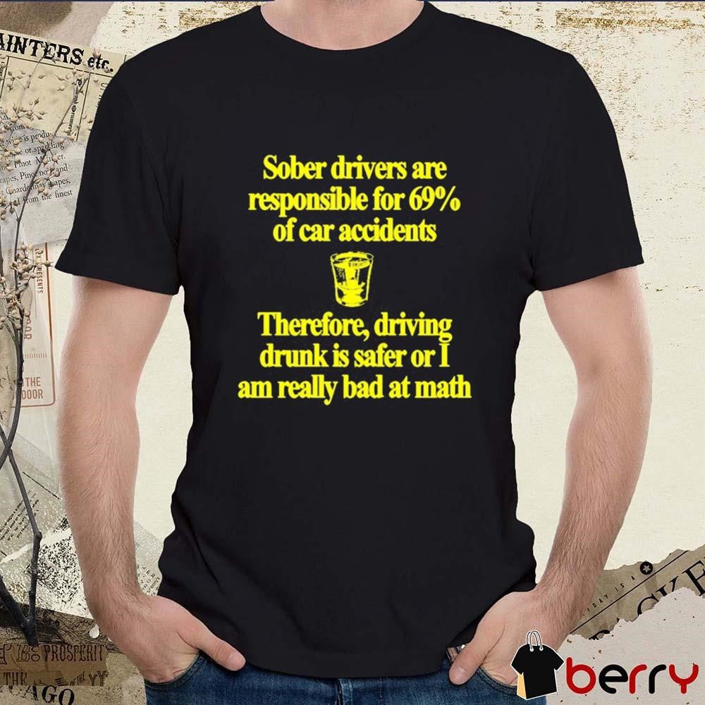 Sober Drivers Are Responsible For 69% Of Car Accidents Therefore Driving Drunk Is Safer Or I Am Really Bad At Math t-shirt