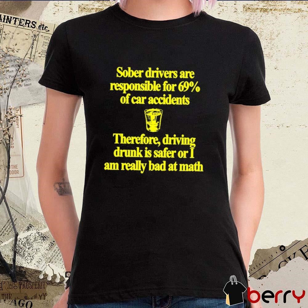 Sober Drivers Are Responsible For 69% Of Car Accidents Therefore Driving Drunk Is Safer Or I Am Really Bad At Math t-shirt