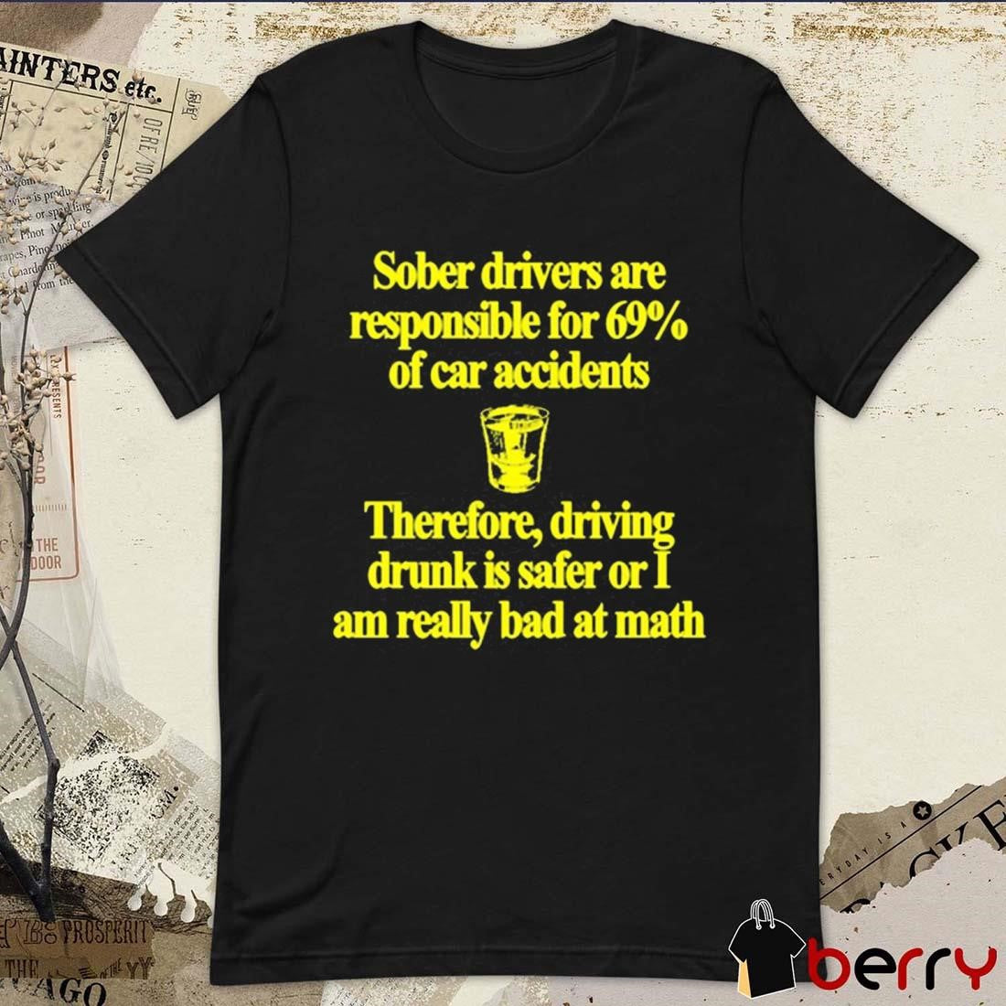 Sober Drivers Are Responsible For 69% Of Car Accidents Therefore Driving Drunk Is Safer Or I Am Really Bad At Math t-shirt