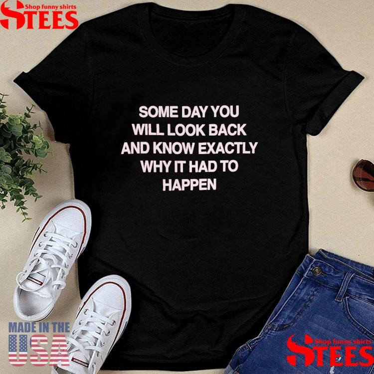 Some Day You Will Look Back And Know Exactly Why It Had To Happen Shirts
