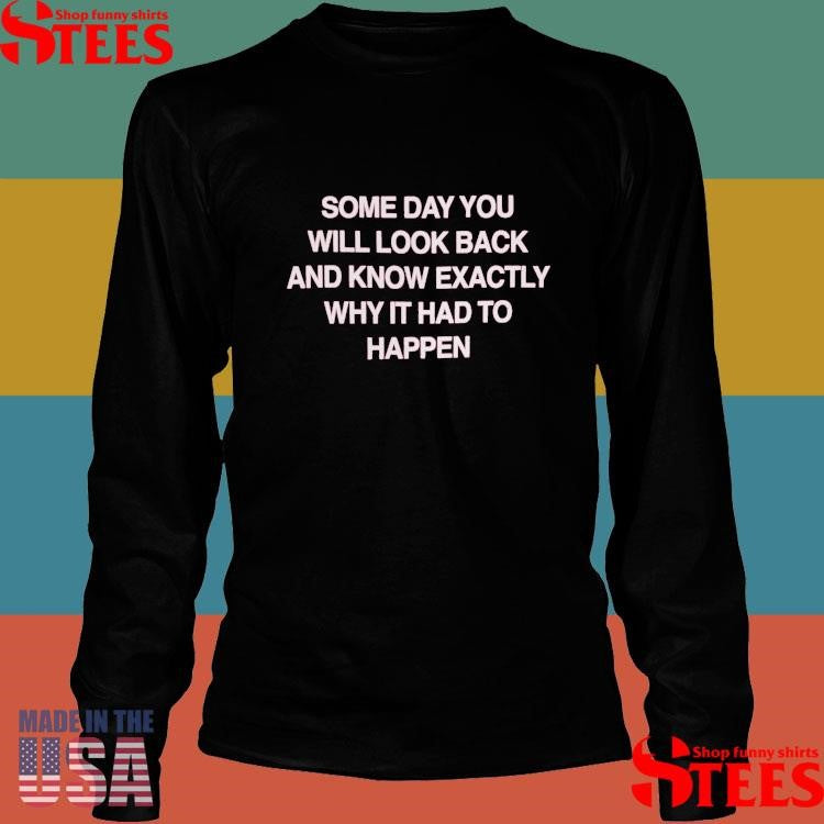 Some Day You Will Look Back And Know Exactly Why It Had To Happen Shirts