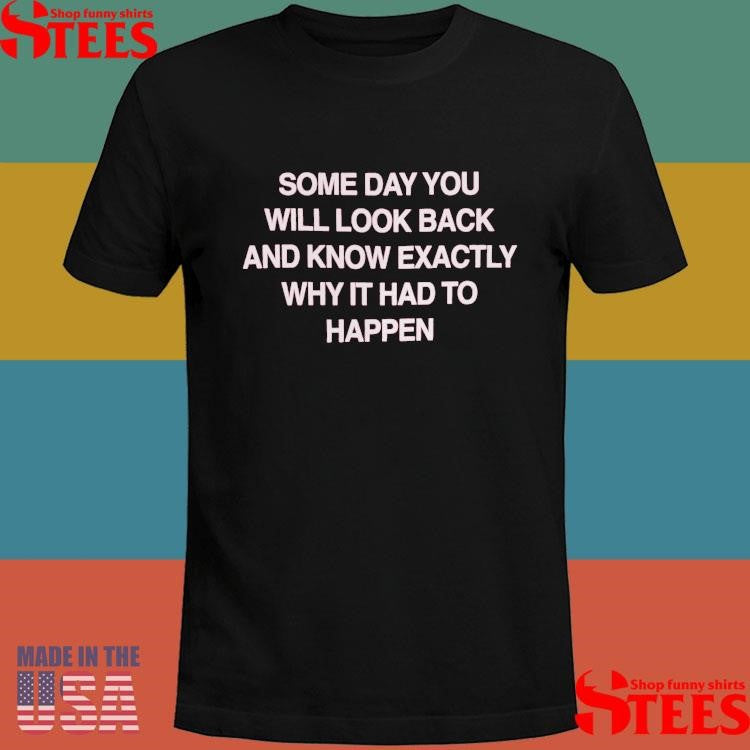 Some Day You Will Look Back And Know Exactly Why It Had To Happen Shirts