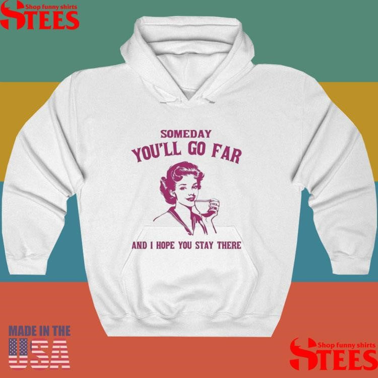 Someday You’ll Go Far And I Hope You Stay There Shirts