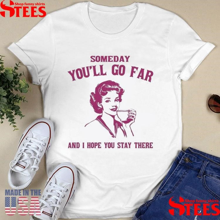 Someday You’ll Go Far And I Hope You Stay There Shirts