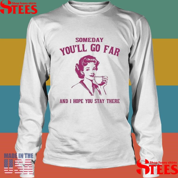 Someday You’ll Go Far And I Hope You Stay There Shirts