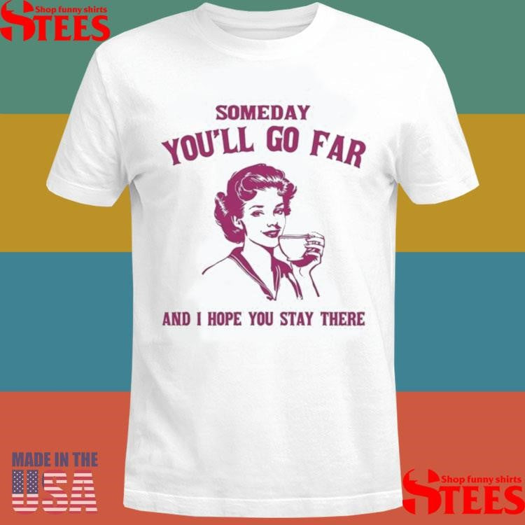 Someday You’ll Go Far And I Hope You Stay There Shirts