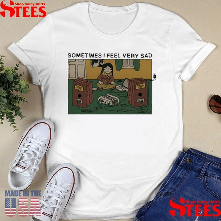 Sometimes I Feel Very Sad Shirts