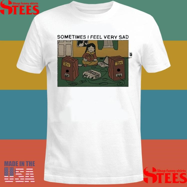Sometimes I Feel Very Sad Shirts