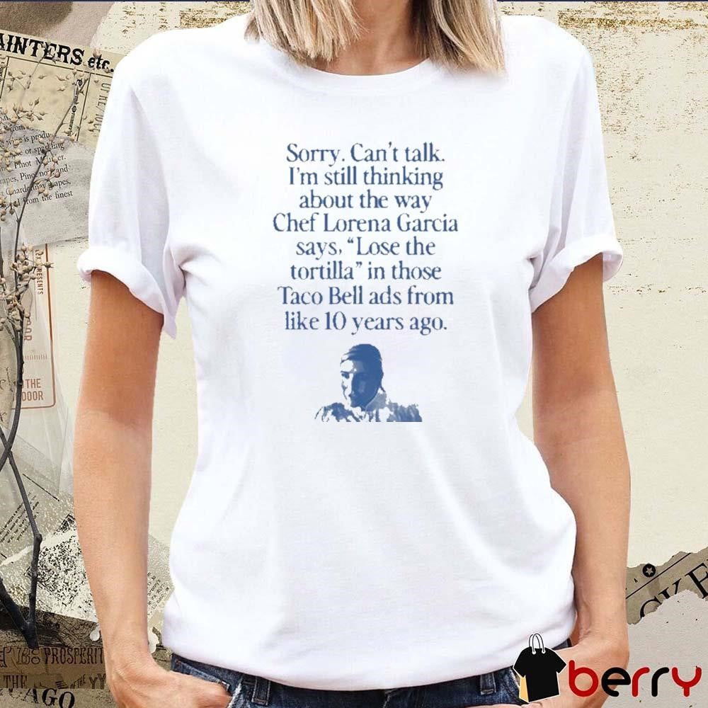 Sorry Can’t Talk I’m Thinking About The Way Chef Lorena Garcia Says Lose The Tortilla t-shirt