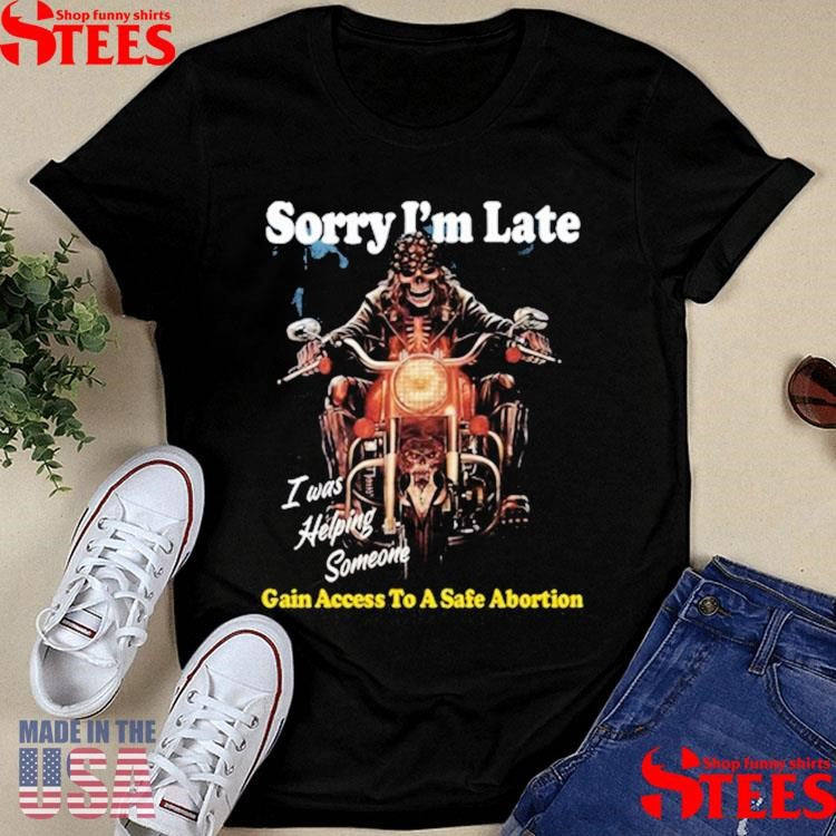 Sorry I’m Late Gain I Was Helping Someone Access To A Safe Abortion Shirts
