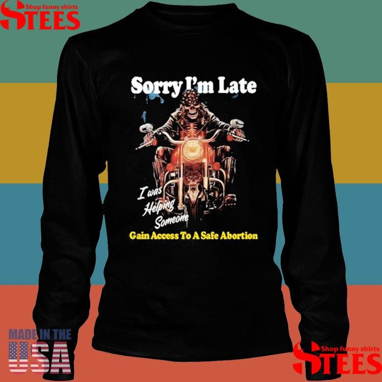 Sorry I’m Late Gain I Was Helping Someone Access To A Safe Abortion Shirts