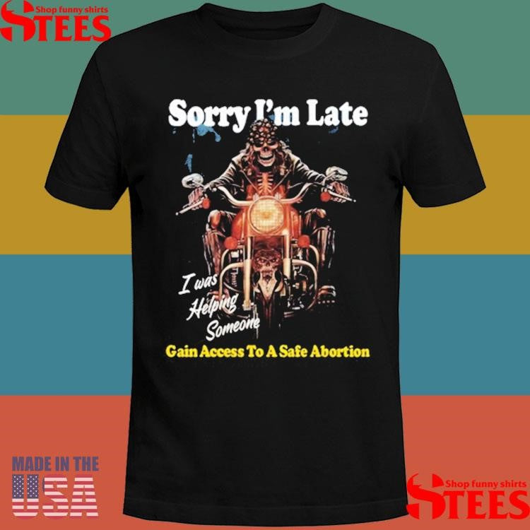 Sorry I’m Late Gain I Was Helping Someone Access To A Safe Abortion Shirts