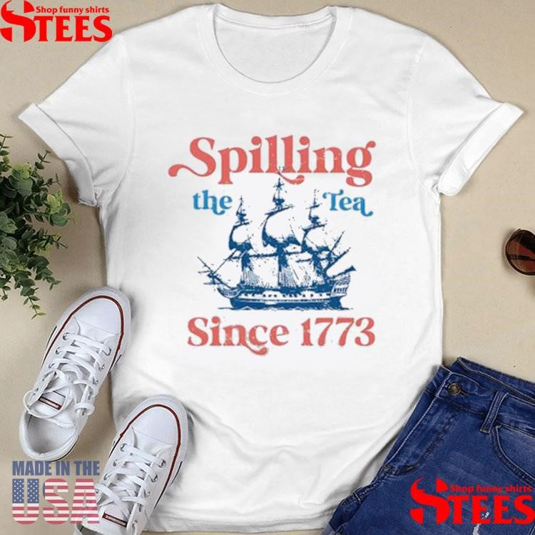 Spilling The Tea Since 1773 For 4th Of July Party Shirts
