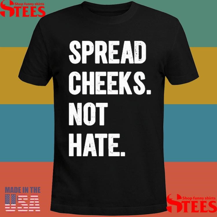 Spread Cheeks. Not Hate. Shirts