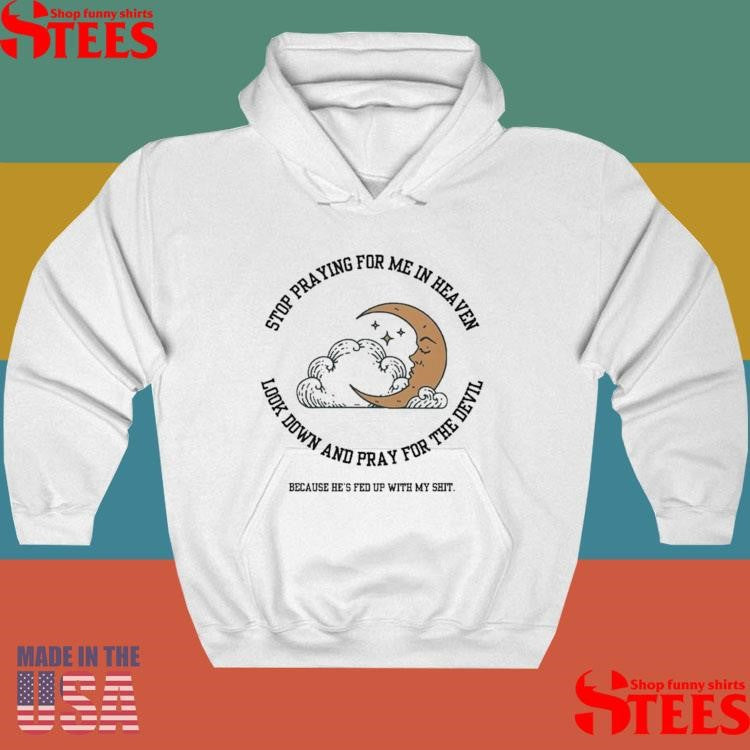 Stop Praying For Me In Heaven Look Down And Pray For The Devil Because He’s Fed Up With My Shit Moon Shirts