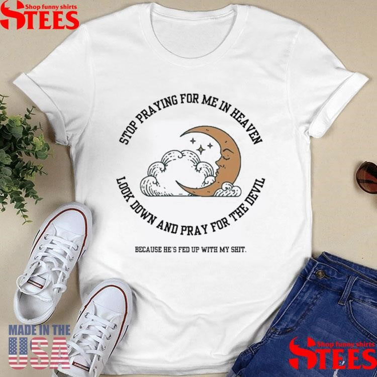Stop Praying For Me In Heaven Look Down And Pray For The Devil Because He’s Fed Up With My Shit Moon Shirts