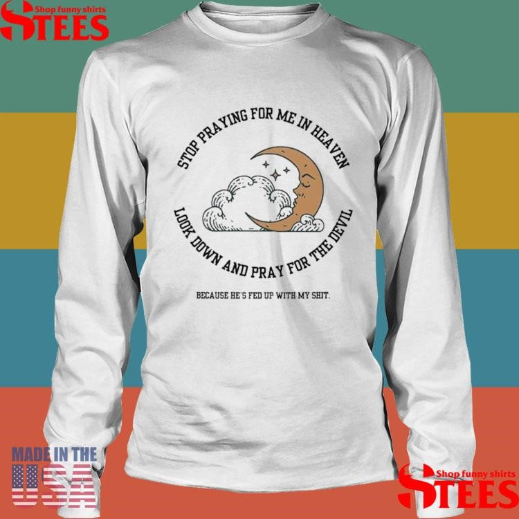 Stop Praying For Me In Heaven Look Down And Pray For The Devil Because He’s Fed Up With My Shit Moon Shirts